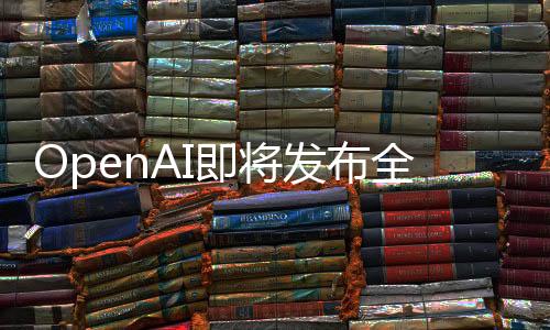 OpenAI即將發(fā)布全新GPT-4.5，技術(shù)革新引領(lǐng)人工智能新時(shí)代