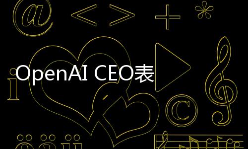 OpenAI CEO表態(tài) 無意起訴DeepSeek