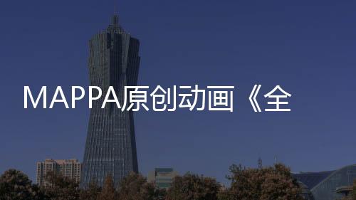 MAPPA原創(chuàng)動畫《全修?！饭贾饕A(yù)告 計劃于2025年1月開播