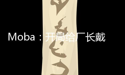 Moba：開(kāi)局給廠長(zhǎng)戴上痛苦面具