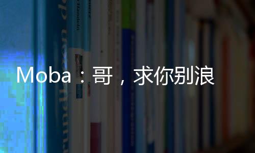 Moba：哥，求你別浪了