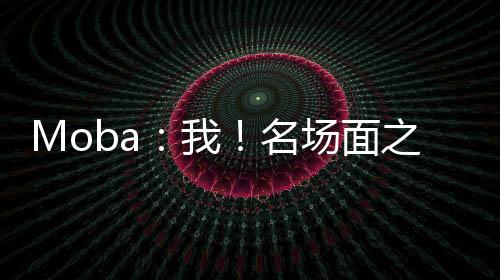 Moba：我！名場面之神