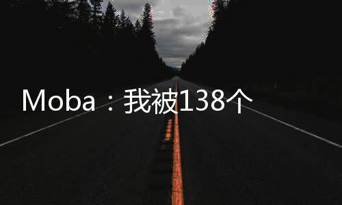 Moba：我被138個(gè)英雄附身了