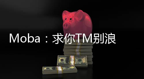 Moba：求你TM別浪了