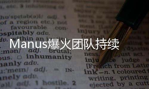 Manus爆火團(tuán)隊(duì)持續(xù)奮斗，團(tuán)結(jié)協(xié)作，夜以繼日創(chuàng)新突破