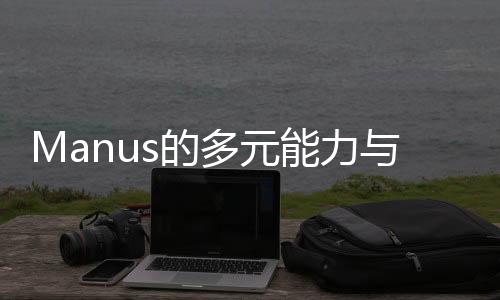Manus的多元能力與工作范疇探索