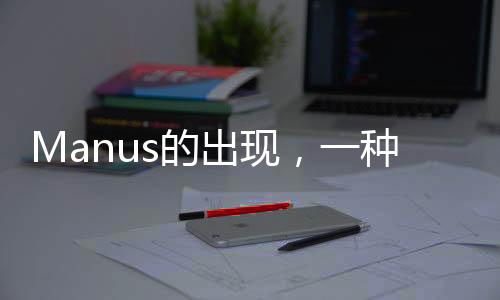 Manus的出現(xiàn)，一種超越理解的現(xiàn)象