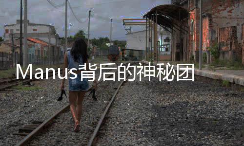 Manus背后的神秘團(tuán)隊(duì)，揭開(kāi)面紗下的真相