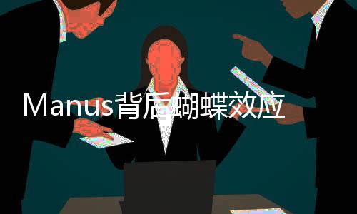 Manus背后蝴蝶效應公司謝絕來訪，神秘面紗背后的故事