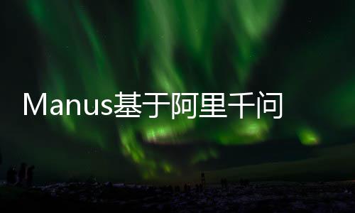 Manus基于阿里千問大模型的全新開發(fā)，科技與創(chuàng)新的融合力量