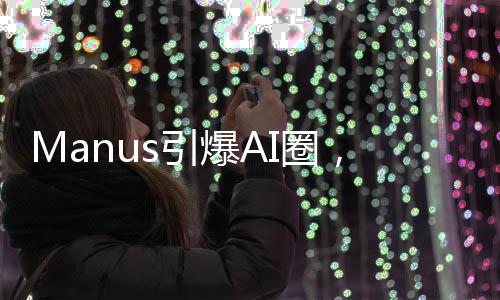 Manus引爆AI圈，自我試錯(cuò)震動(dòng)行業(yè)