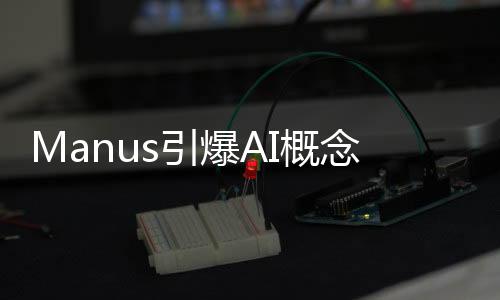 Manus引爆AI概念股，引領(lǐng)智能時代的新浪潮