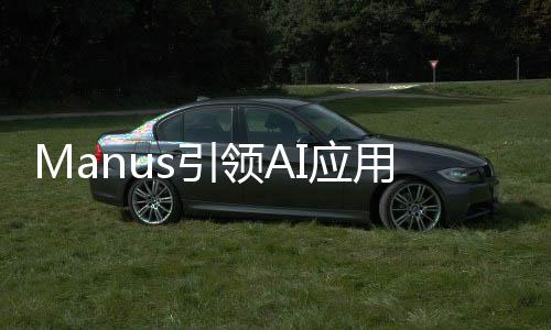 Manus引領(lǐng)AI應(yīng)用革新，引領(lǐng)行業(yè)新風向