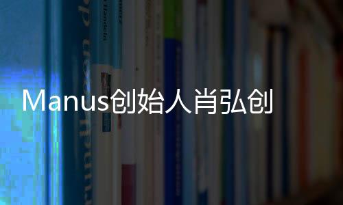 Manus創(chuàng)始人肖弘創(chuàng)業(yè)導(dǎo)師發(fā)聲，分享成功經(jīng)驗(yàn)，引領(lǐng)創(chuàng)新未來(lái)