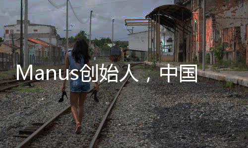 Manus創(chuàng)始人，中國(guó)90后的杰出代表