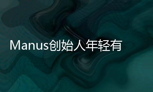 Manus創(chuàng)始人年輕有為，一位引人注目的90后創(chuàng)業(yè)者閃亮登場(chǎng)