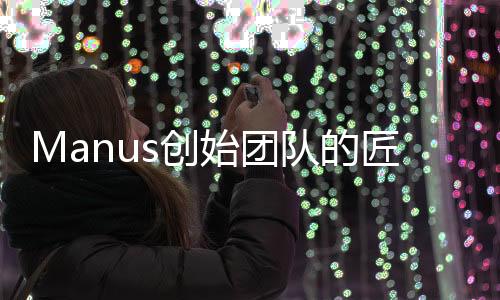 Manus創(chuàng)始團(tuán)隊(duì)的匠心之作，數(shù)十人書寫區(qū)塊鏈新篇章