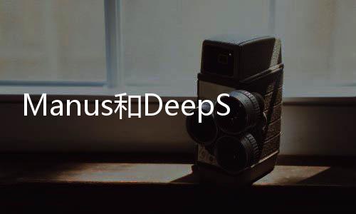 Manus和DeepSeek的區(qū)別解析