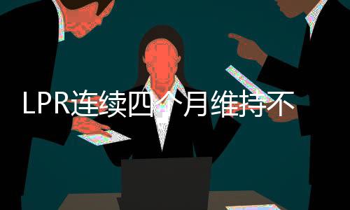 LPR連續(xù)四個月維持不變，市場利率保持穩(wěn)定跡象顯露