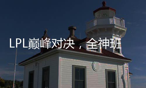 LPL巔峰對(duì)決，全神班收官之戰(zhàn)