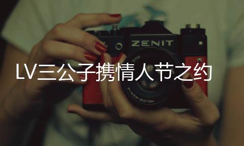 LV三公子攜情人節(jié)之約赴泰國(guó)與Lisa共度浪漫時(shí)光