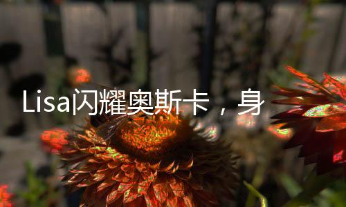 Lisa閃耀奧斯卡，身穿中國設計師定制服裝引領時尚新潮流