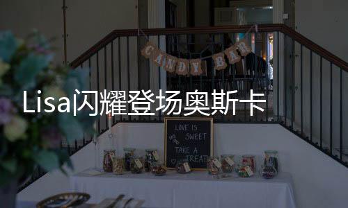 Lisa閃耀登場奧斯卡舞臺，展現(xiàn)巨星風(fēng)采