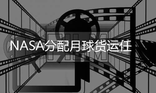 NASA分配月球貨運任務(wù) 馬斯克與貝索斯共同承接月球快遞