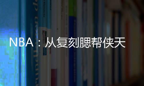 NBA：從復(fù)刻腮幫俠天賦開始
