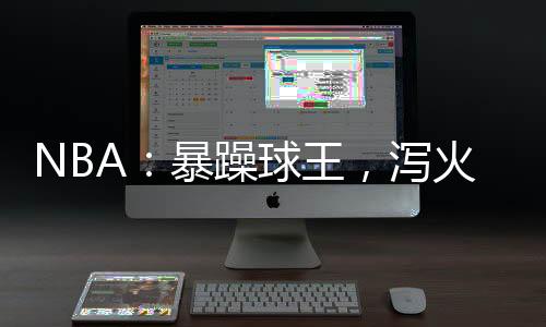 NBA：暴躁球王，瀉火就變強(qiáng)