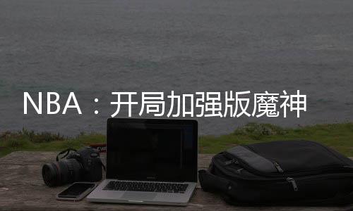 NBA：開(kāi)局加強(qiáng)版魔神皇佛鯊！