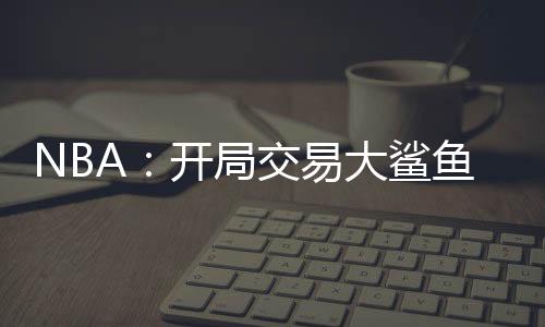 NBA：開局交易大鯊魚奧尼爾