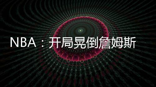 NBA：開局晃倒詹姆斯