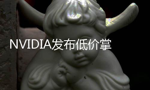 NVIDIA發(fā)布低價(jià)掌上生成式AI超算