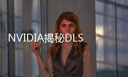 NVIDIA揭秘DLSS進化背后：大型超算6年全天無休工作
