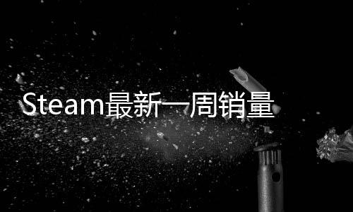 Steam最新一周銷量榜 《怪物獵人：荒野》二連冠