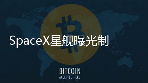SpaceX星艦曝光制造畫面 使用機(jī)器人焊接