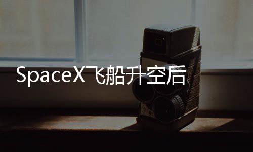 SpaceX飛船升空后解體事件揭秘