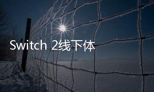 Switch 2線下體驗會將在多個城市舉辦 包括香港和臺北
