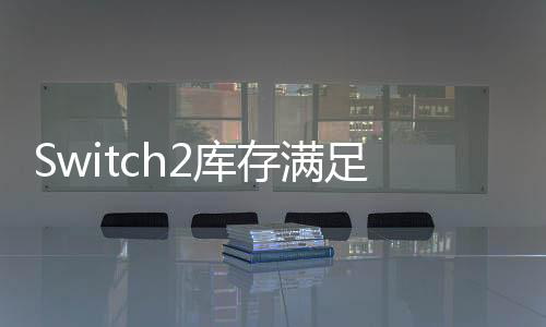 Switch2庫存滿足首發(fā)需求，游戲玩家的福音