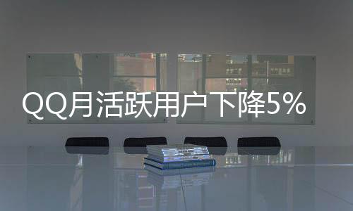 QQ月活躍用戶下降5%，社交網(wǎng)絡(luò)面臨新的挑戰(zhàn)