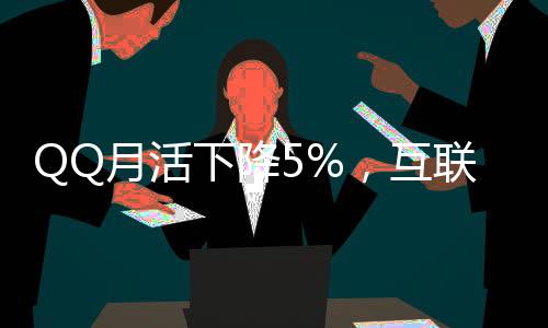 QQ月活下降5%，互聯(lián)網(wǎng)巨頭面臨的挑戰(zhàn)與應(yīng)對之道