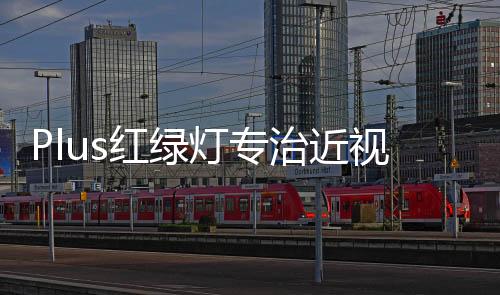 Plus紅綠燈專(zhuān)治近視，科技與健康的完美結(jié)合