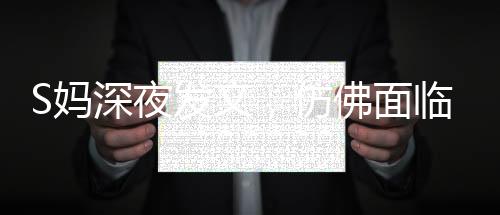 S媽深夜發(fā)文，仿佛面臨困境，引起廣泛關(guān)注