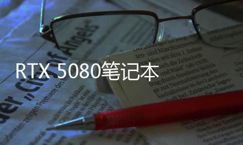 RTX 5080筆記本版3DMark跑分曝光 提升有限