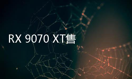 RX 9070 XT售價4999元起 3月6日上市