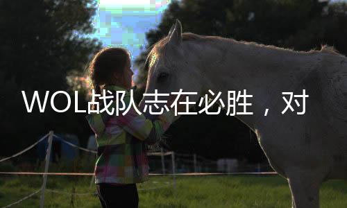 WOL戰(zhàn)隊志在必勝，對陣TE戰(zhàn)隊誓言每場都要贏