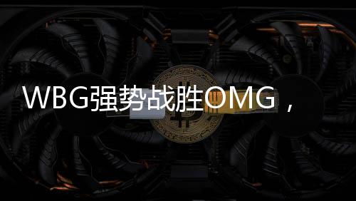 WBG強勢戰(zhàn)勝OMG，展現(xiàn)電競巔峰對決