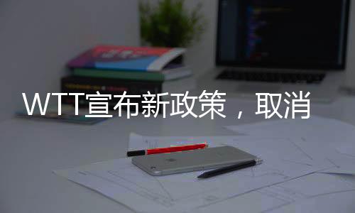 WTT宣布新政策，取消所有強制參賽要求，開放靈活參賽時代來臨