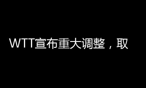 WTT宣布重大調(diào)整，取消所有強(qiáng)制參賽要求